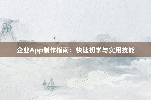 企业App制作指南:快速初学与实用技能