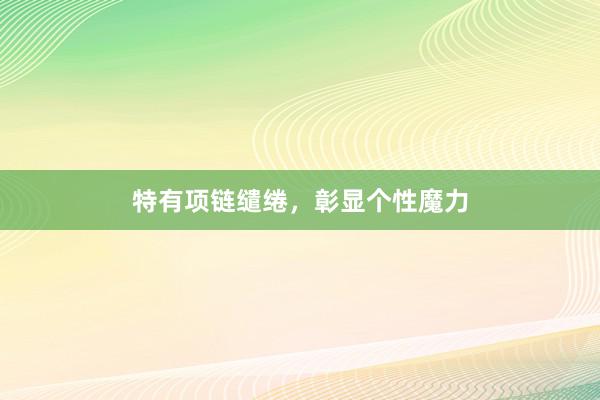 特有项链缱绻，彰显个性魔力