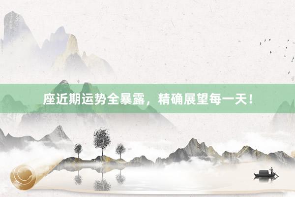 座近期运势全暴露，精确展望每一天！