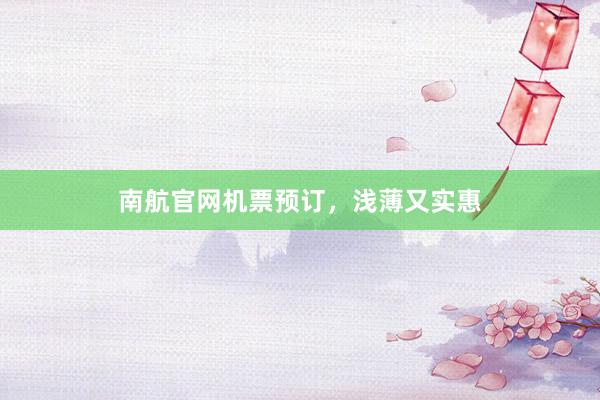 南航官网机票预订，浅薄又实惠