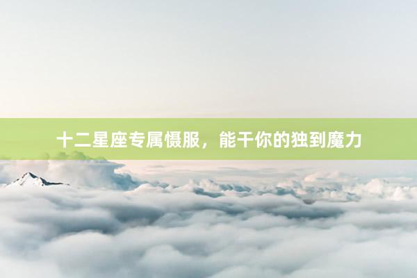 十二星座专属慑服，能干你的独到魔力