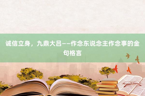 诚信立身,九鼎大吕——作念东说念主作念事的金句格言